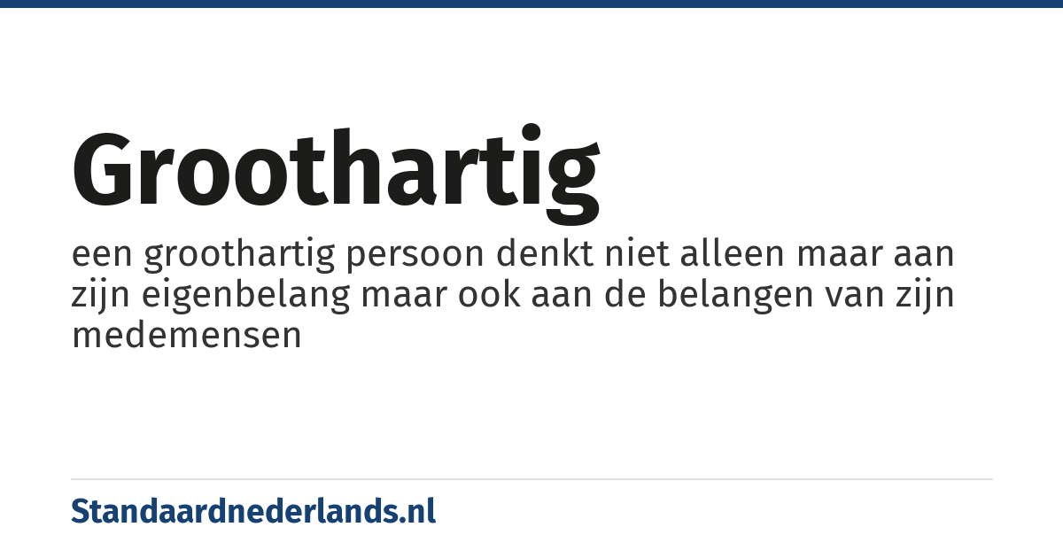 groothartig: een groothartig persoon denkt niet alleen maar aan zijn eigenbelang maar ook aan de belangen van zijn medemensen