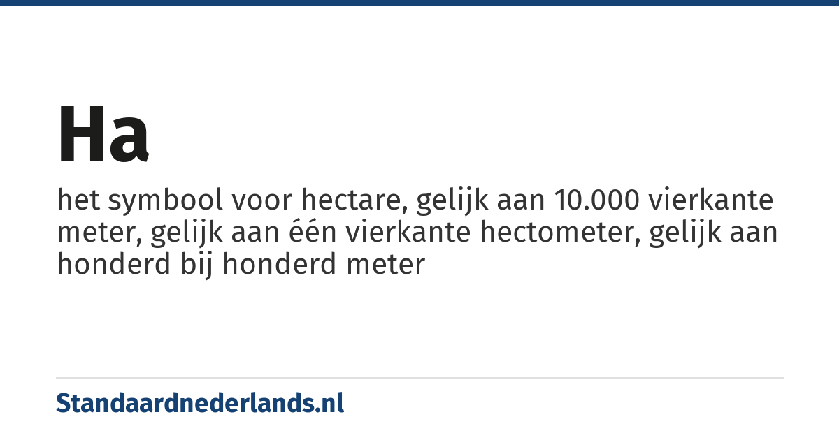 ha: het symbool voor hectare, gelijk aan 10.000 vierkante meter, gelijk aan één vierkante hectometer, gelijk aan honderd bij honderd meter