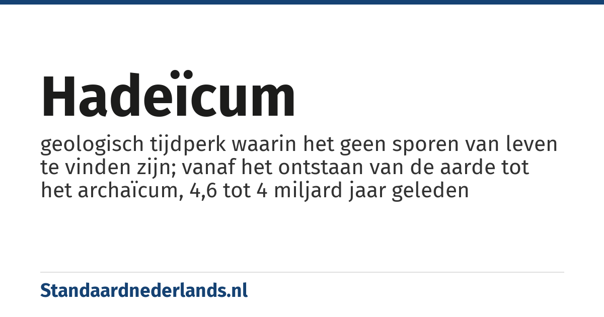 hadeïcum: geologisch tijdperk waarin het geen sporen van leven te vinden zijn; vanaf het ontstaan van de aarde tot het archaïcum, 4,6 tot 4 miljard jaar geleden