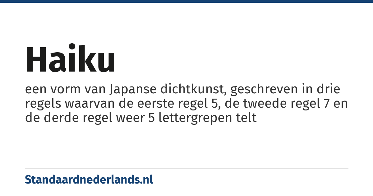 haiku: een vorm van Japanse dichtkunst, geschreven in drie regels waarvan de eerste regel 5, de tweede regel 7 en de derde regel weer 5 lettergrepen telt