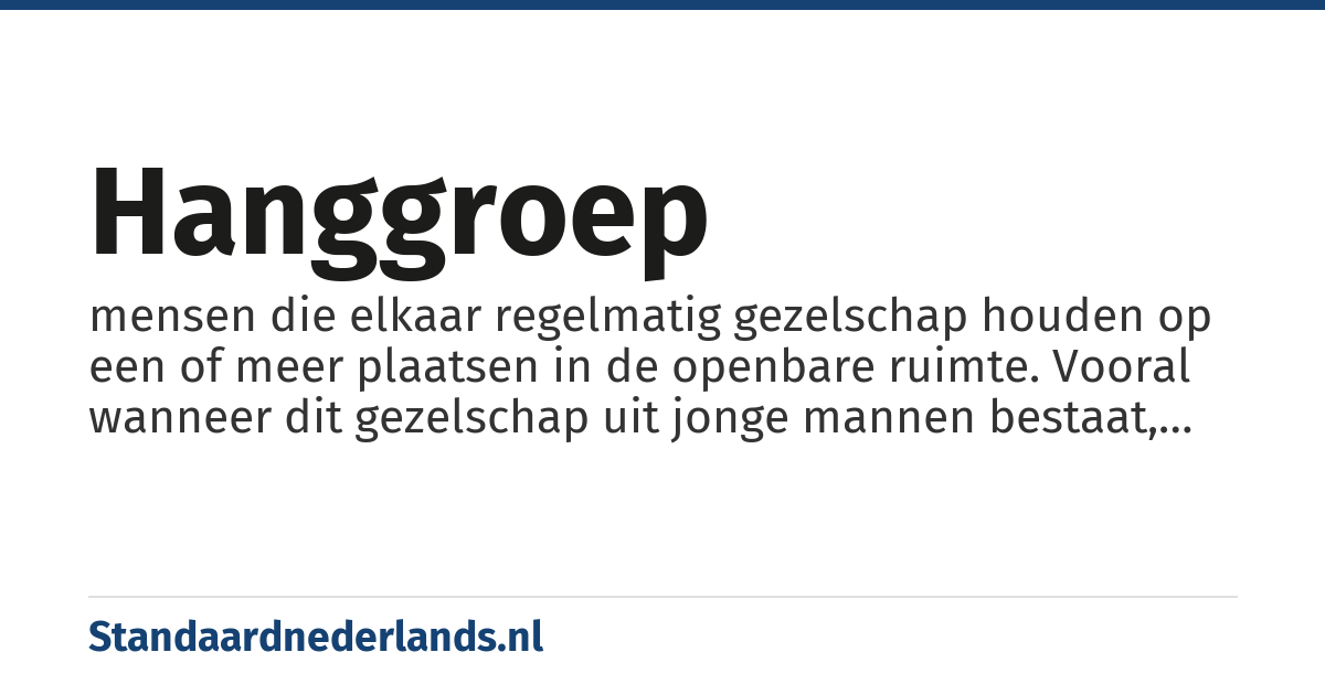 hanggroep: mensen die elkaar regelmatig gezelschap houden op een of meer plaatsen in de openbare ruimte. Vooral wanneer dit gezelschap uit jonge mannen bestaat, wordt zo'n groep vaak als een bron van overlast gezien.