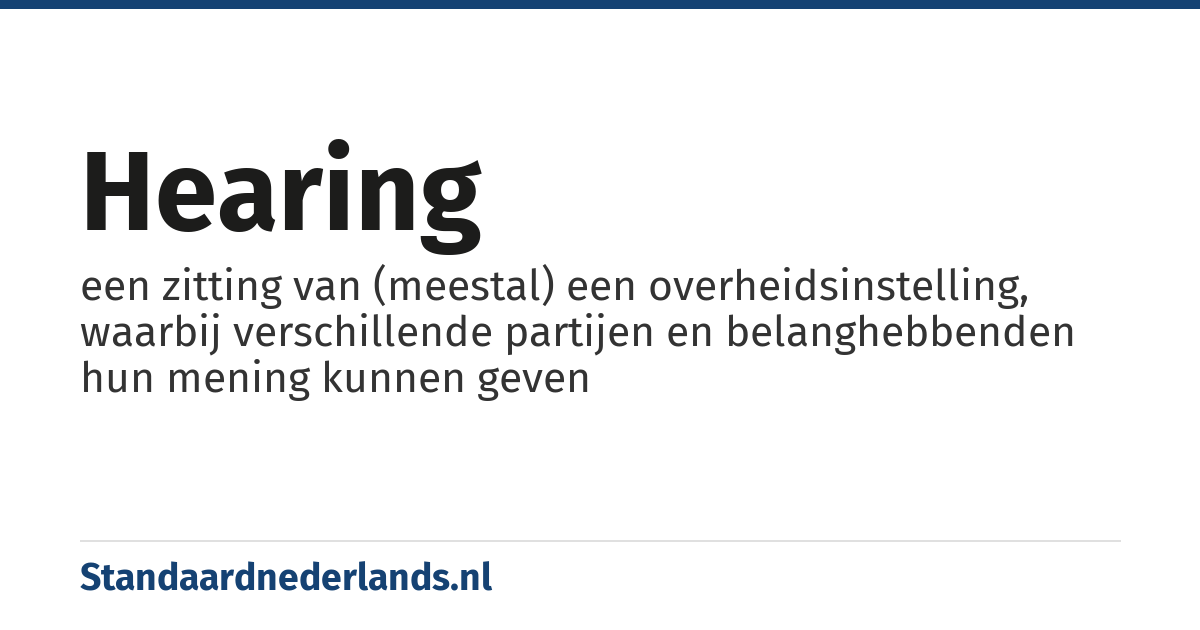 hearing: een zitting van (meestal) een overheidsinstelling, waarbij verschillende partijen en belanghebbenden hun mening kunnen geven