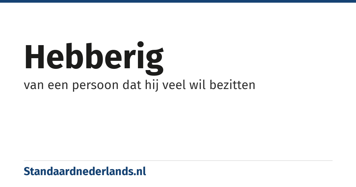 hebberig: van een persoon dat hij veel wil bezitten