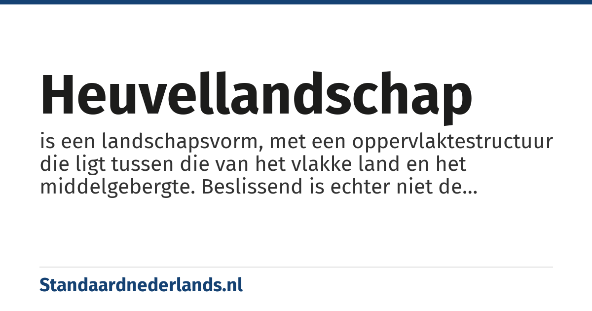 heuvellandschap: is een landschapsvorm, met een oppervlaktestructuur die ligt tussen die van het vlakke land en het middelgebergte. Beslissend is echter niet de absolute hoogte boven zeeniveau, maar de relatieve hoogte in relatie tot de omgeving.