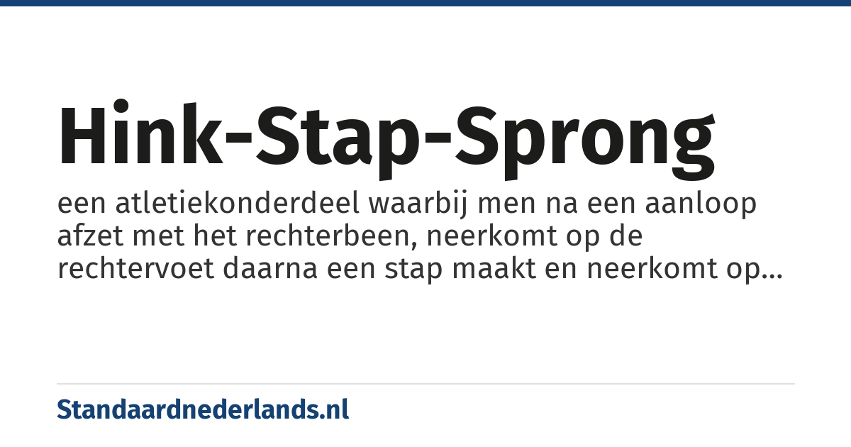 hink-stap-sprong: een atletiekonderdeel waarbij men na een aanloop afzet met het rechterbeen, neerkomt op de rechtervoet daarna een stap maakt en neerkomt op de linkervoet om daarna een sprong te maken waarbij men op beide benen neerkomt; de afstand van de eerste afzet tot de laatste landing is bepalend voor de uitslag (NB als men afzet met het linkerbeen moet men links en rechts omwisselen in bovengenoemde beschrijving)