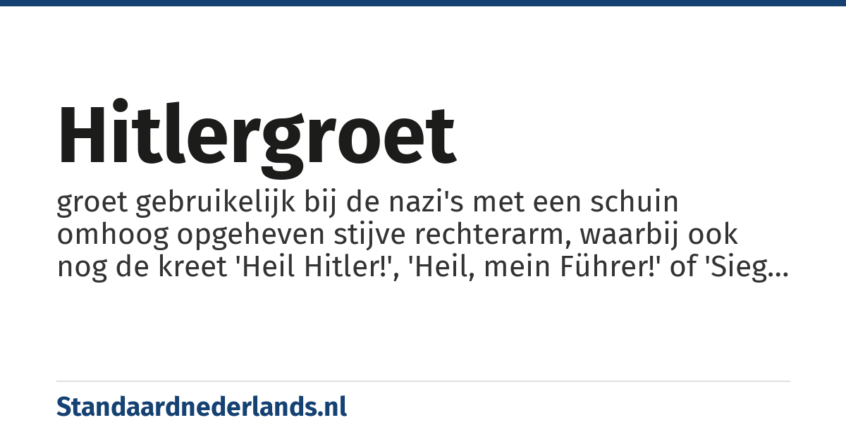 Hitlergroet: groet gebruikelijk bij de nazi's met een schuin omhoog opgeheven stijve rechterarm, waarbij ook nog de kreet 'Heil Hitler!', 'Heil, mein Führer!' of 'Sieg Heil!' werd geslaakt