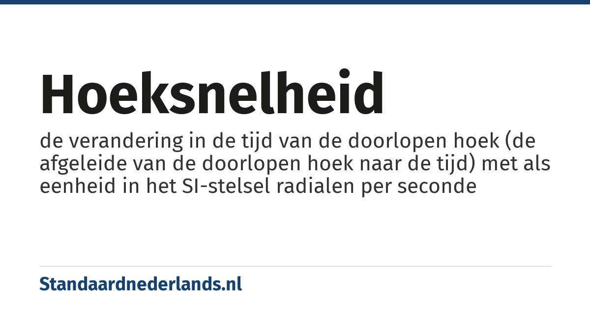hoeksnelheid: de verandering in de tijd van de doorlopen hoek (de afgeleide van de doorlopen hoek naar de tijd) met als eenheid in het SI-stelsel radialen per seconde