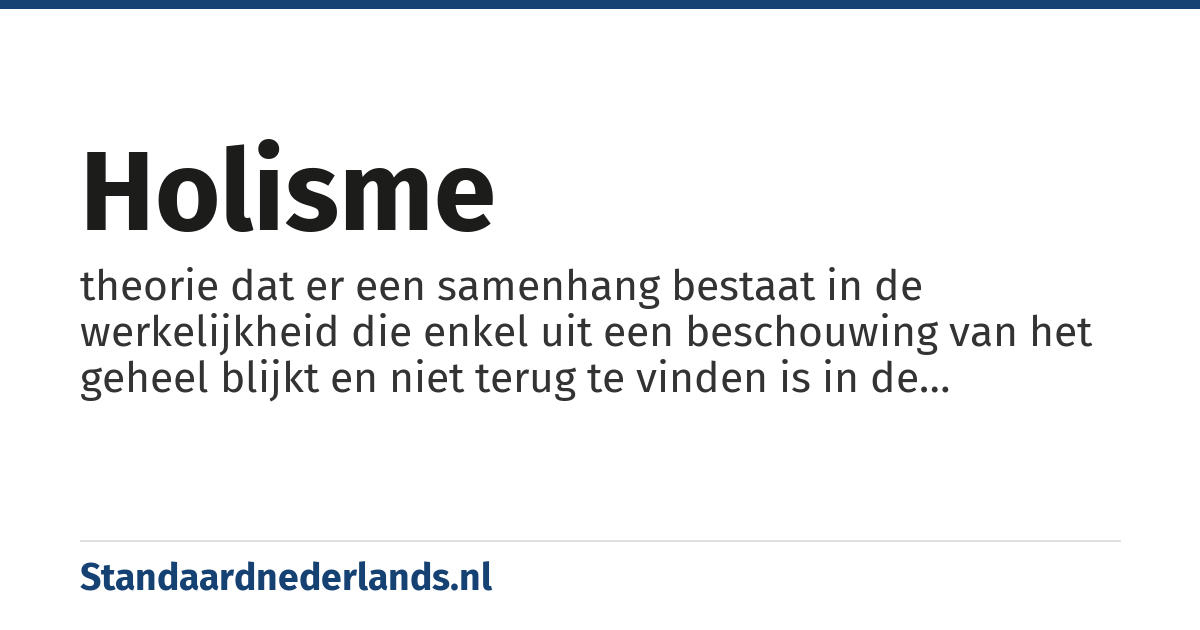 holisme: theorie dat er een samenhang bestaat in de werkelijkheid die enkel uit een beschouwing van het geheel blijkt en niet terug te vinden is in de onderdelen