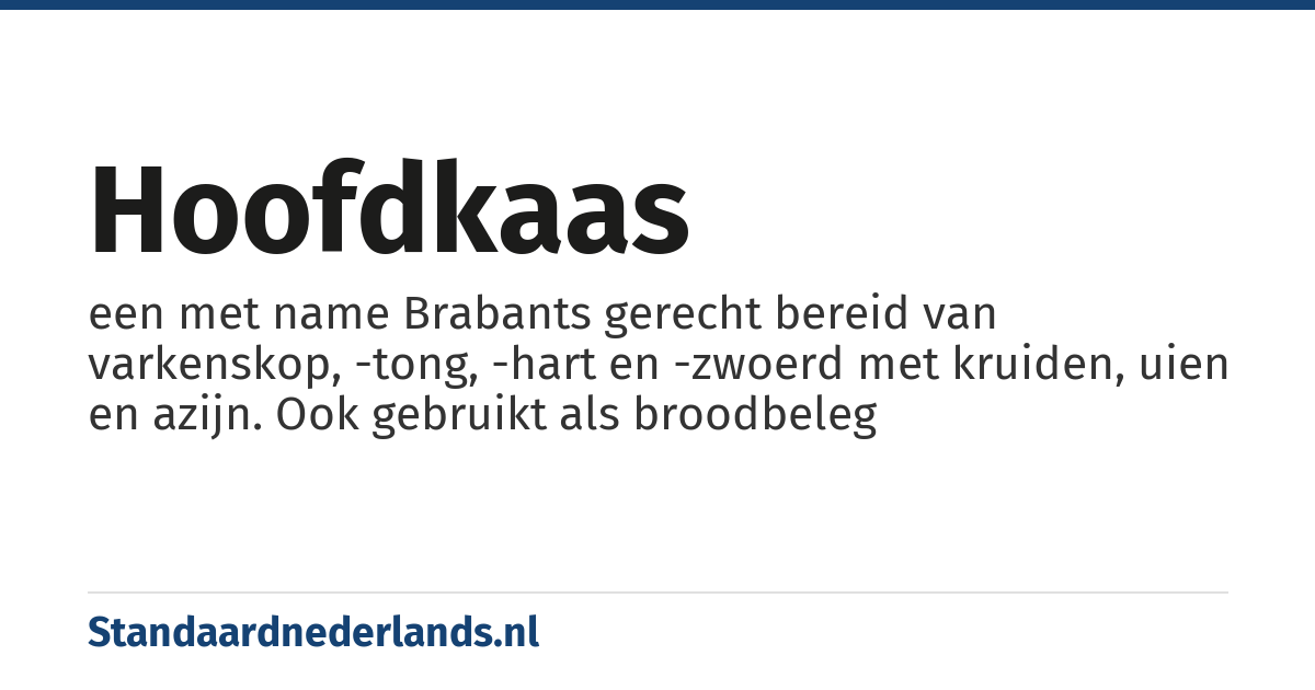 hoofdkaas: een met name Brabants gerecht bereid van varkenskop, -tong, -hart en -zwoerd met kruiden, uien en azijn. Ook gebruikt als broodbeleg