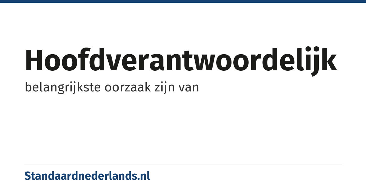 hoofdverantwoordelijk: belangrijkste oorzaak zijn van