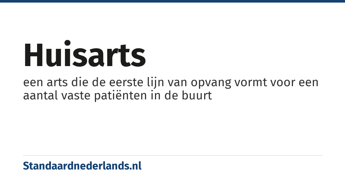 huisarts: een arts die de eerste lijn van opvang vormt voor een aantal vaste patiënten in de buurt