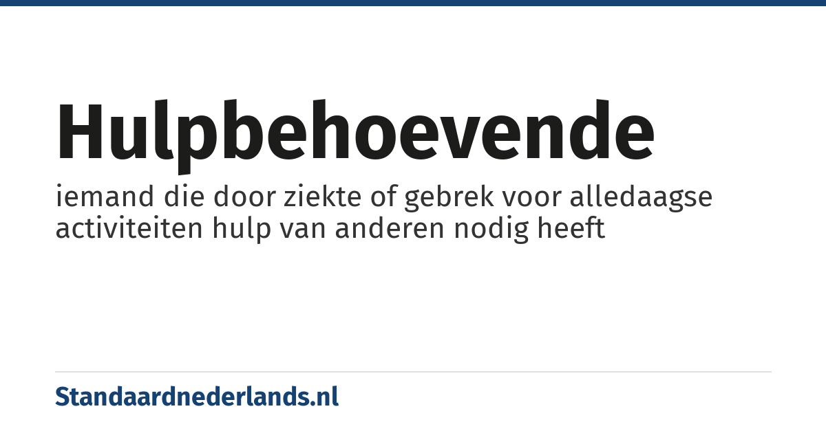 hulpbehoevende: iemand die door ziekte of gebrek voor alledaagse activiteiten hulp van anderen nodig heeft