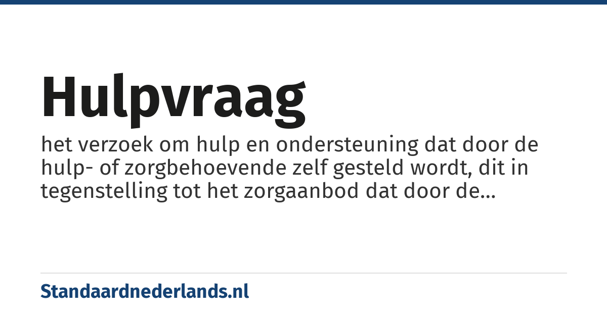 hulpvraag: het verzoek om hulp en ondersteuning dat door de hulp- of zorgbehoevende zelf gesteld wordt, dit in tegenstelling tot het zorgaanbod dat door de hulpverleners wordt aangeboden
