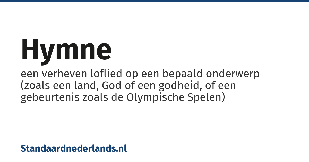 hymne: een verheven loflied op een bepaald onderwerp (zoals een land, God of een godheid, of een gebeurtenis zoals de Olympische Spelen)