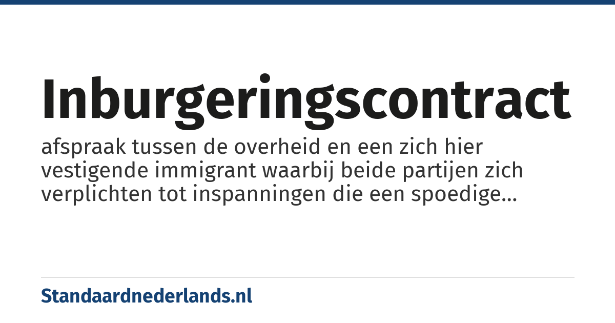 inburgeringscontract: afspraak tussen de overheid en een zich hier vestigende immigrant waarbij beide partijen zich verplichten tot inspanningen die een spoedige integratie mogelijk moeten maken