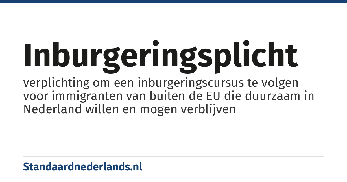inburgeringsplicht: verplichting om een inburgeringscursus te volgen voor immigranten van buiten de EU die duurzaam in Nederland willen en mogen verblijven