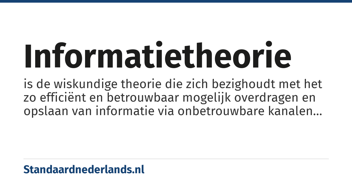 informatietheorie: is de wiskundige theorie die zich bezighoudt met het zo efficiënt en betrouwbaar mogelijk overdragen en opslaan van informatie via onbetrouwbare kanalen (media) Informatietheorie is diep wiskundig van aard, en is verbonden met andere disciplines zoals regelsystemen, kunstmatige intelligentie, complexiteitstheorie, communicatietheorie, coderingstheorie, kansrekening, statistiek en cybernetica