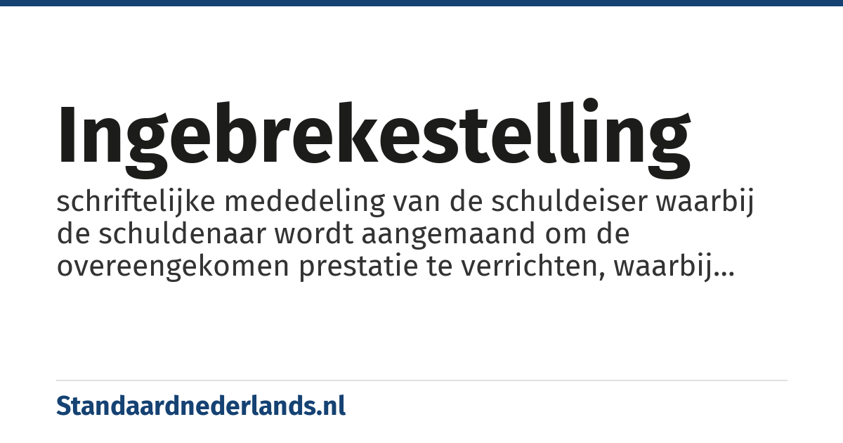 ingebrekestelling: schriftelijke mededeling van de schuldeiser waarbij de schuldenaar wordt aangemaand om de overeengekomen prestatie te verrichten, waarbij tevens een redelijke termijn wordt gegeven om alsnog die prestatie te verrichten