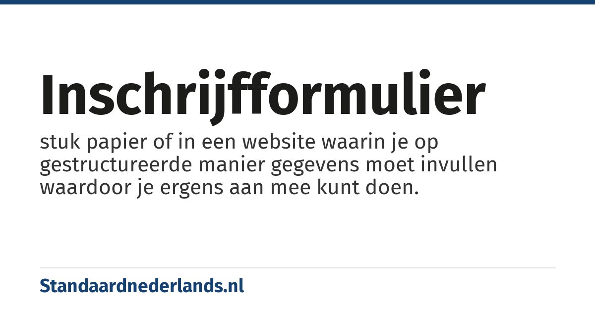 inschrijfformulier: stuk papier of in een website waarin je op gestructureerde manier gegevens moet invullen waardoor je ergens aan mee kunt doen.