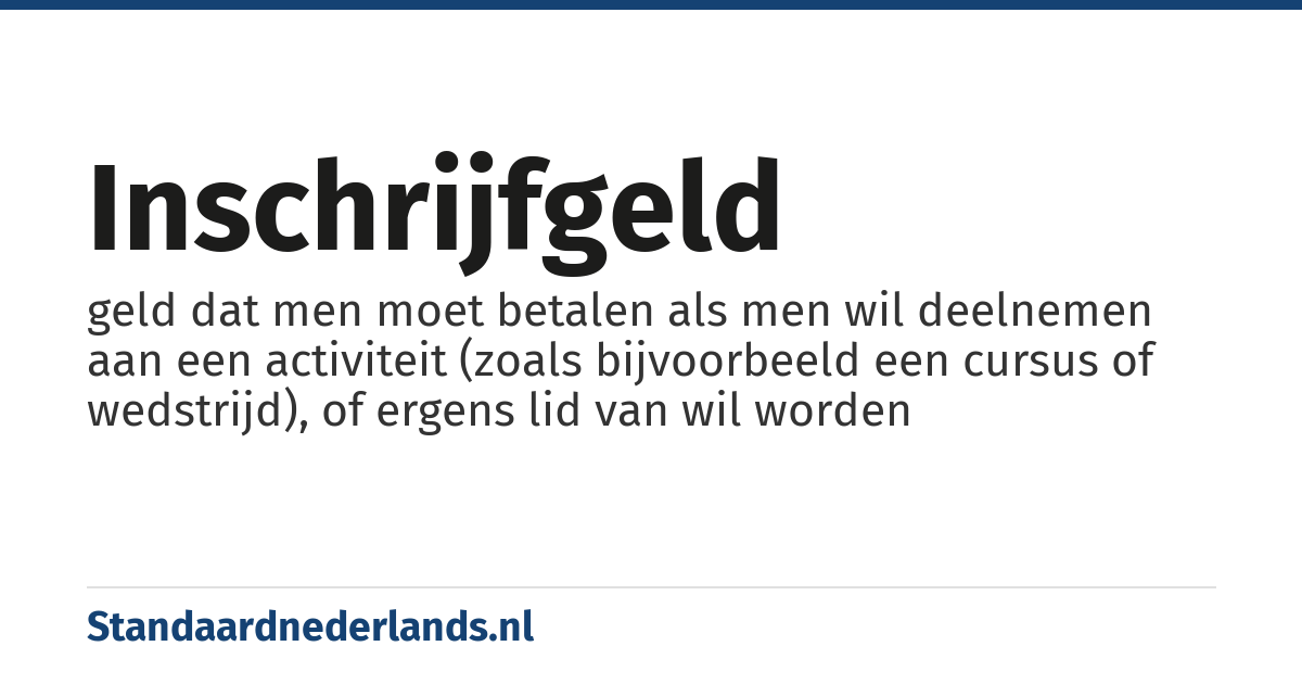 inschrijfgeld: geld dat men moet betalen als men wil deelnemen aan een activiteit (zoals bijvoorbeeld een cursus of wedstrijd), of ergens lid van wil worden