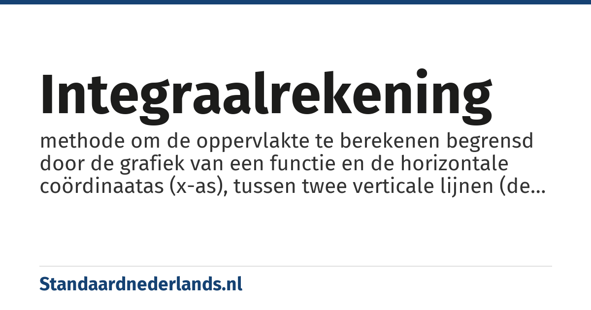 integraalrekening: methode om de oppervlakte te berekenen begrensd door de grafiek van een functie en de horizontale coördinaatas (x-as), tussen twee verticale lijnen (de begin- en eindwaarde van de integraal)