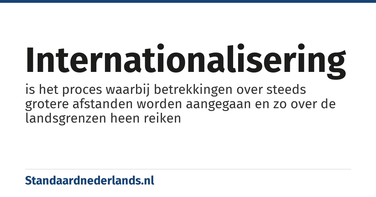 internationalisering: is het proces waarbij betrekkingen over steeds grotere afstanden worden aangegaan en zo over de landsgrenzen heen reiken
