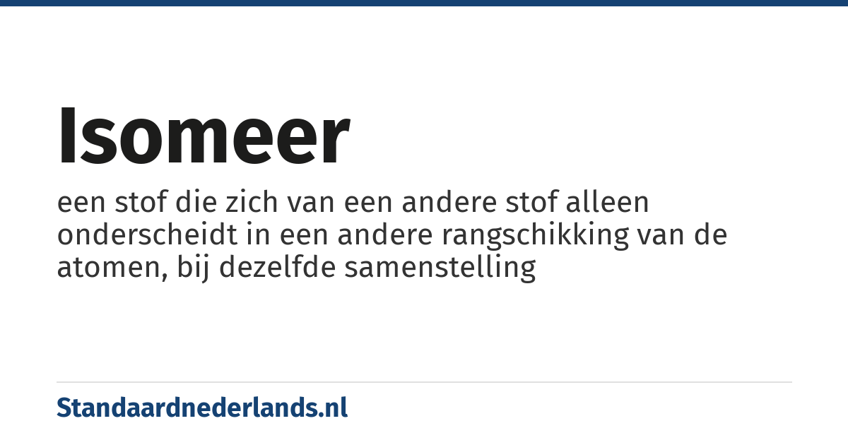 isomeer: een stof die zich van een andere stof alleen onderscheidt in een andere rangschikking van de atomen, bij dezelfde samenstelling