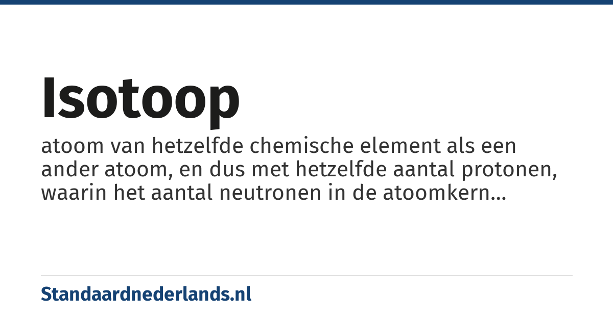 isotoop: atoom van hetzelfde chemische element als een ander atoom, en dus met hetzelfde aantal protonen, waarin het aantal neutronen in de atoomkern verschilt