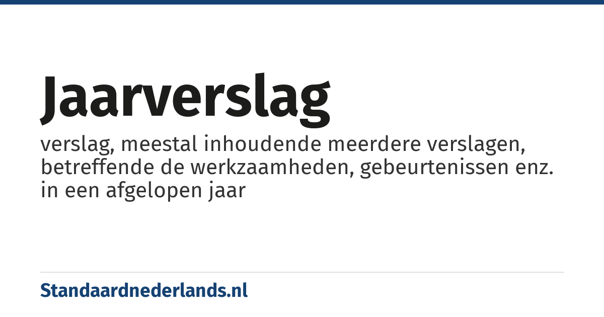 jaarverslag: verslag, meestal inhoudende meerdere verslagen, betreffende de werkzaamheden, gebeurtenissen enz. in een afgelopen jaar