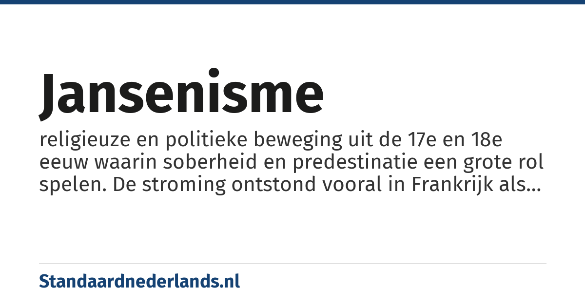 jansenisme: religieuze en politieke beweging uit de 17e en 18e eeuw waarin soberheid en predestinatie een grote rol spelen. De stroming ontstond vooral in Frankrijk als reactie op bepaalde ontwikkelingen in de katholieke kerk en op het absolutisme van de vorsten uit die dagen, in navolging van de opvattingen van de Ieperse bisschop Jansenius.