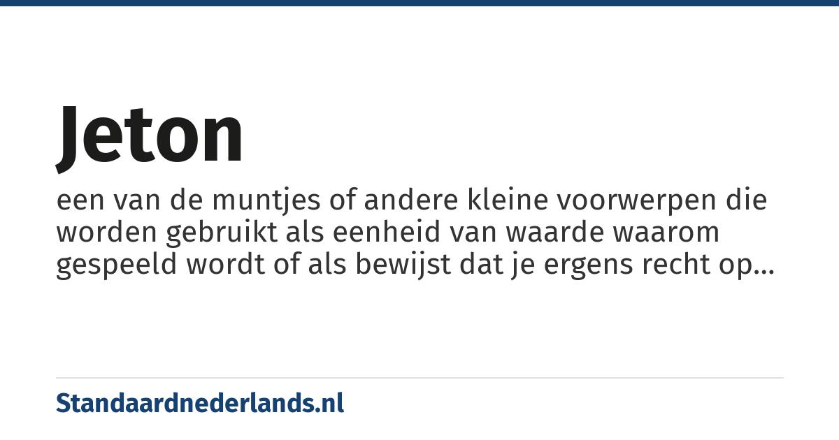 jeton: een van de muntjes of andere kleine voorwerpen die worden gebruikt als eenheid van waarde waarom gespeeld wordt of als bewijst dat je ergens recht op hebt