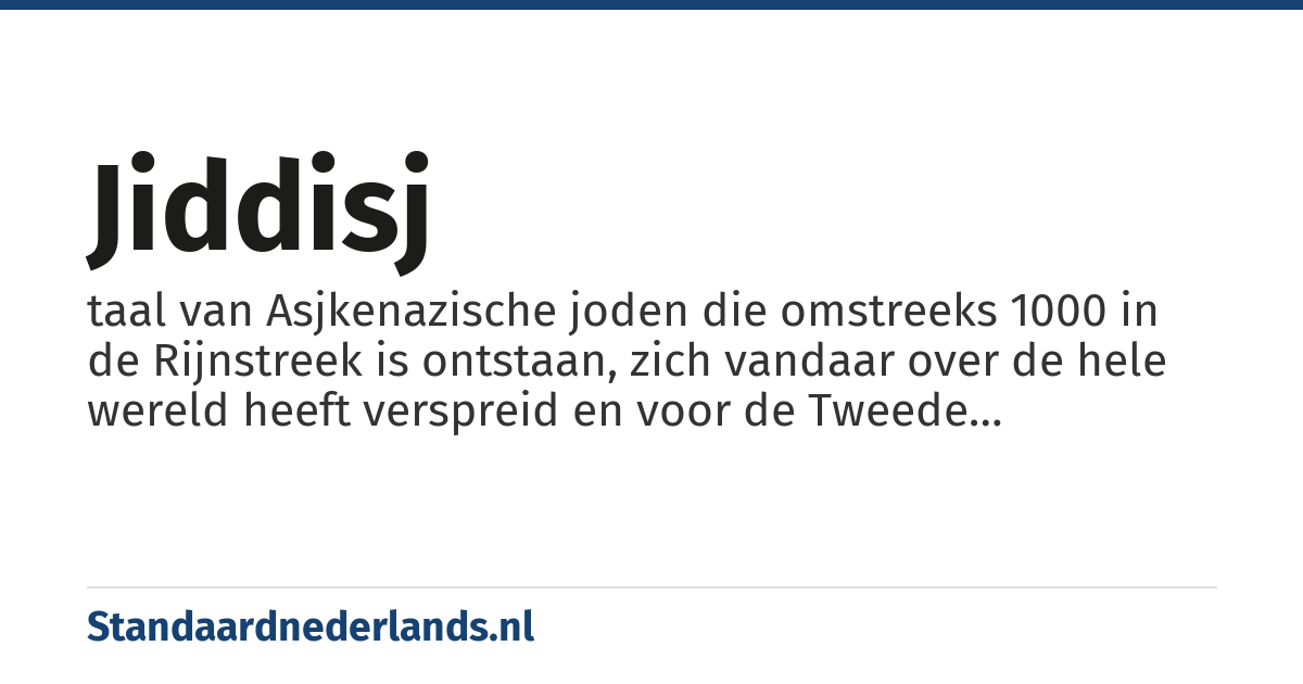 Jiddisj: taal van Asjkenazische joden die omstreeks 1000 in de Rijnstreek is ontstaan, zich vandaar over de hele wereld heeft verspreid en voor de Tweede Wereldoorlog door ruim tien miljoen joden werd gesproken; gebaseerd op Duitse dialecten, met Romaanse invloeden en veel Hebreeuwse en Aramese elementen; geschreven met Hebreeuwse letters