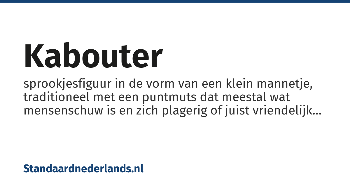 kabouter: sprookjesfiguur in de vorm van een klein mannetje, traditioneel met een puntmuts dat meestal wat mensenschuw is en zich plagerig of juist vriendelijk gedraagt