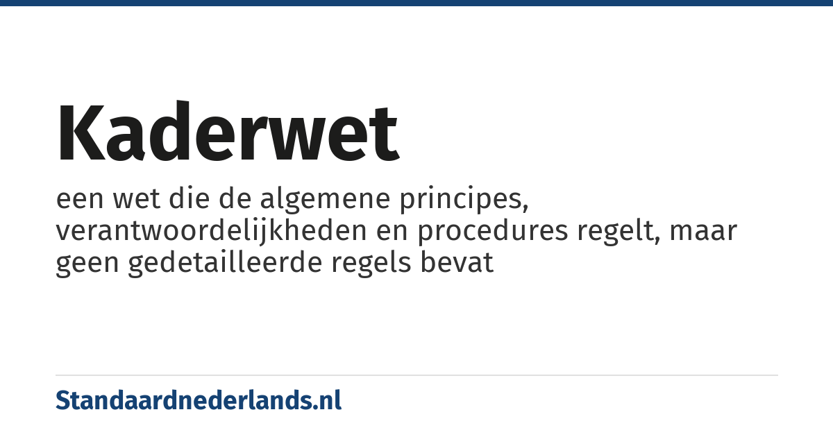 kaderwet: een wet die de algemene principes, verantwoordelijkheden en procedures regelt, maar geen gedetailleerde regels bevat
