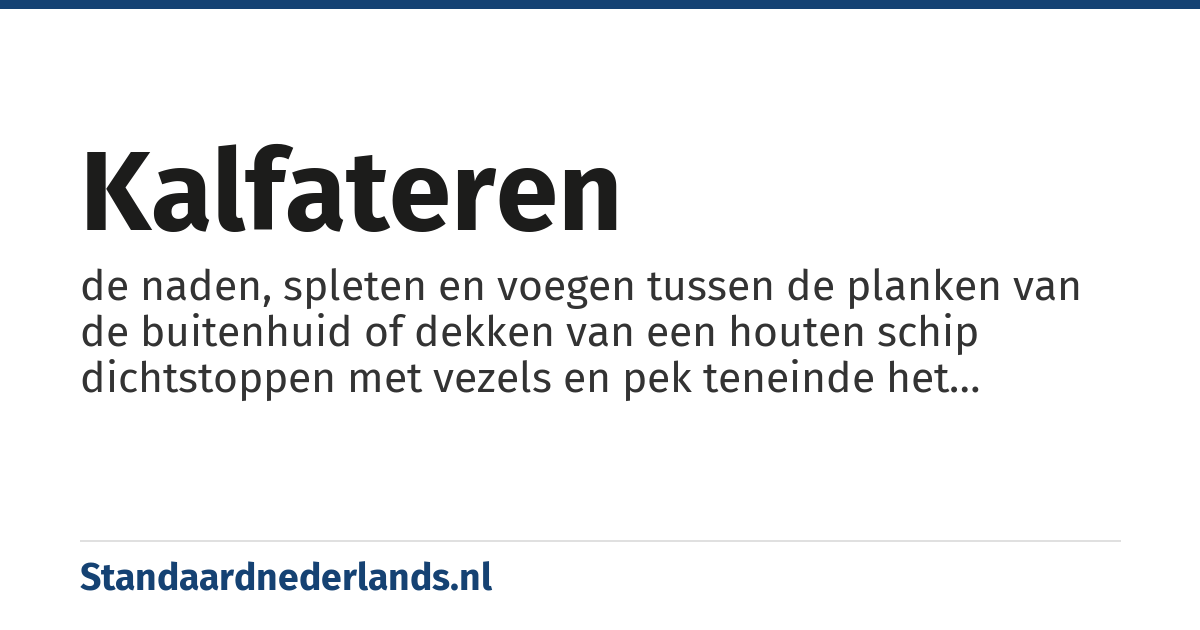 kalfateren: de naden, spleten en voegen tussen de planken van de buitenhuid of dekken van een houten schip dichtstoppen met vezels en pek teneinde het binnendringen van water te voorkomen