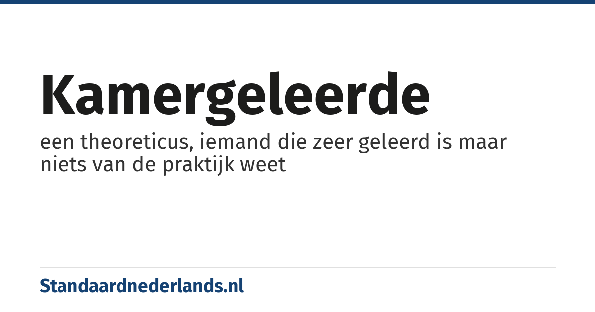 kamergeleerde: een theoreticus, iemand die zeer geleerd is maar niets van de praktijk weet