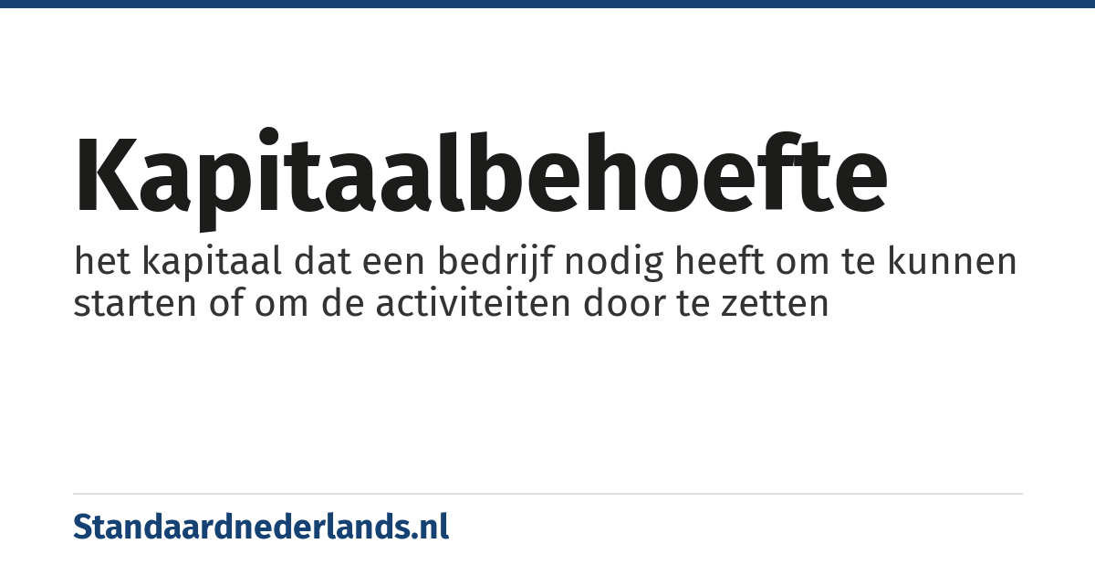 kapitaalbehoefte: het kapitaal dat een bedrijf nodig heeft om te kunnen starten of om de activiteiten door te zetten