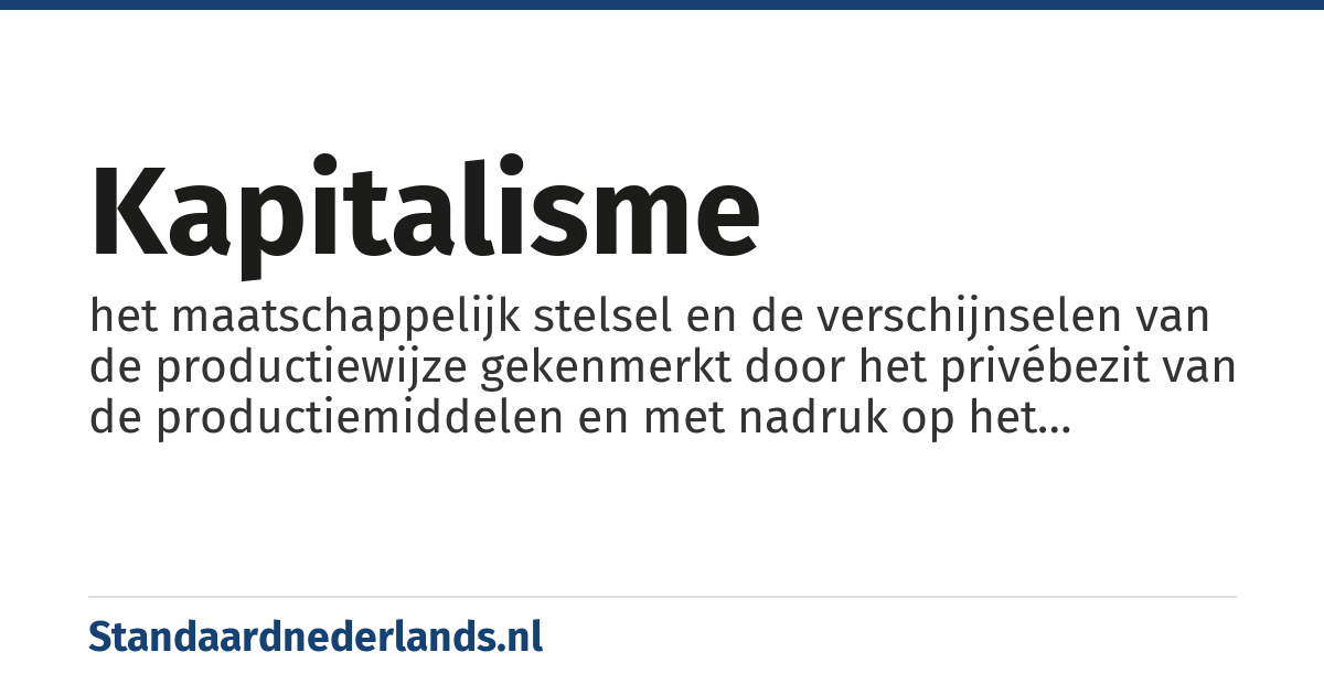 kapitalisme: het maatschappelijk stelsel en de verschijnselen van de productiewijze gekenmerkt door het privébezit van de productiemiddelen en met nadruk op het individu, het winststreven, de kapitaalaccumulatie, het marktmechanisme en de ondernemingsgewijze productie