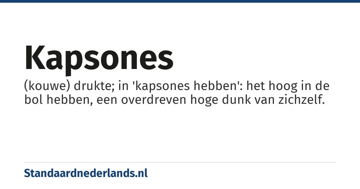 kapsones: (kouwe) drukte; in 'kapsones hebben': het hoog in de bol hebben, een overdreven hoge dunk van zichzelf.