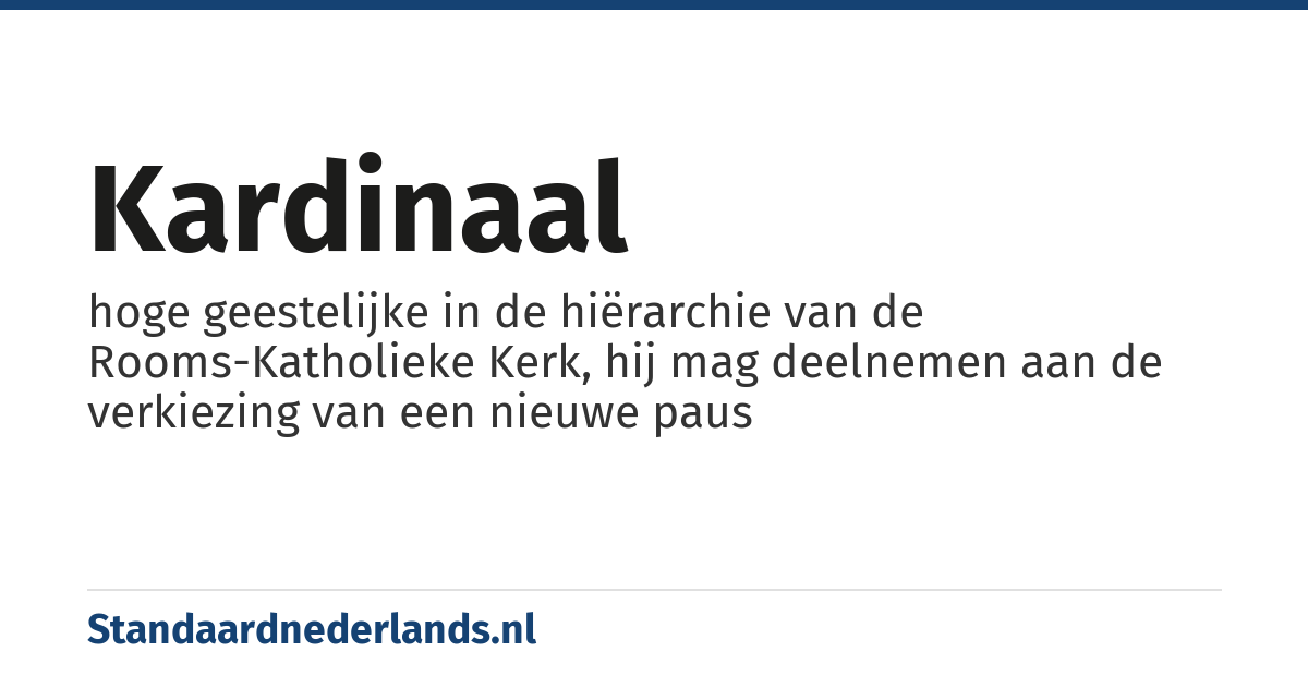kardinaal: hoge geestelijke in de hiërarchie van de Rooms-Katholieke Kerk, hij mag deelnemen aan de verkiezing van een nieuwe paus