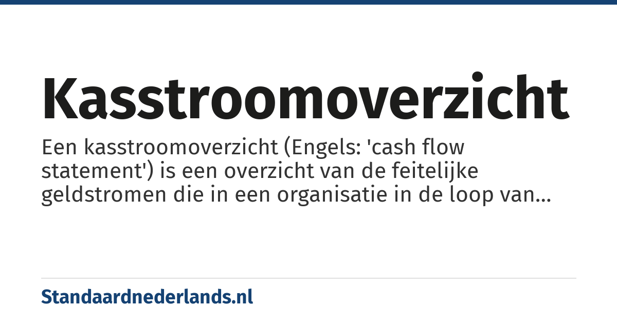 kasstroomoverzicht: Een kasstroomoverzicht (Engels: 'cash flow statement') is een overzicht van de feitelijke geldstromen die in een organisatie in de loop van een boekjaar binnenkomen en uitgaan.