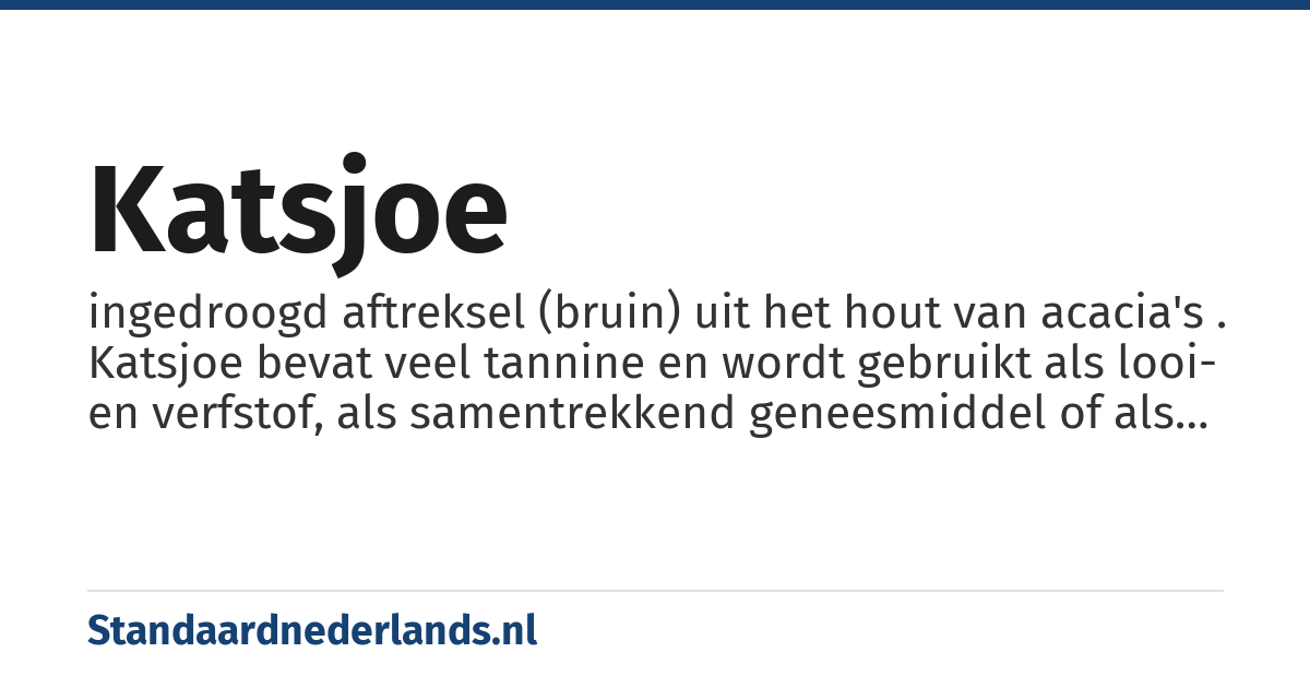 katsjoe: ingedroogd aftreksel (bruin) uit het hout van acacia's . Katsjoe bevat veel tannine en wordt gebruikt als looi- en verfstof, als samentrekkend geneesmiddel of als additief bij voedsel of snoep