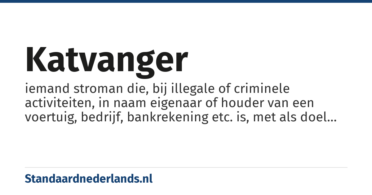 katvanger: iemand stroman die, bij illegale of criminele activiteiten, in naam eigenaar of houder van een voertuig, bedrijf, bankrekening etc. is, met als doel om de werkelijke eigenaar of houder buiten bereik van de autoriteiten te houden