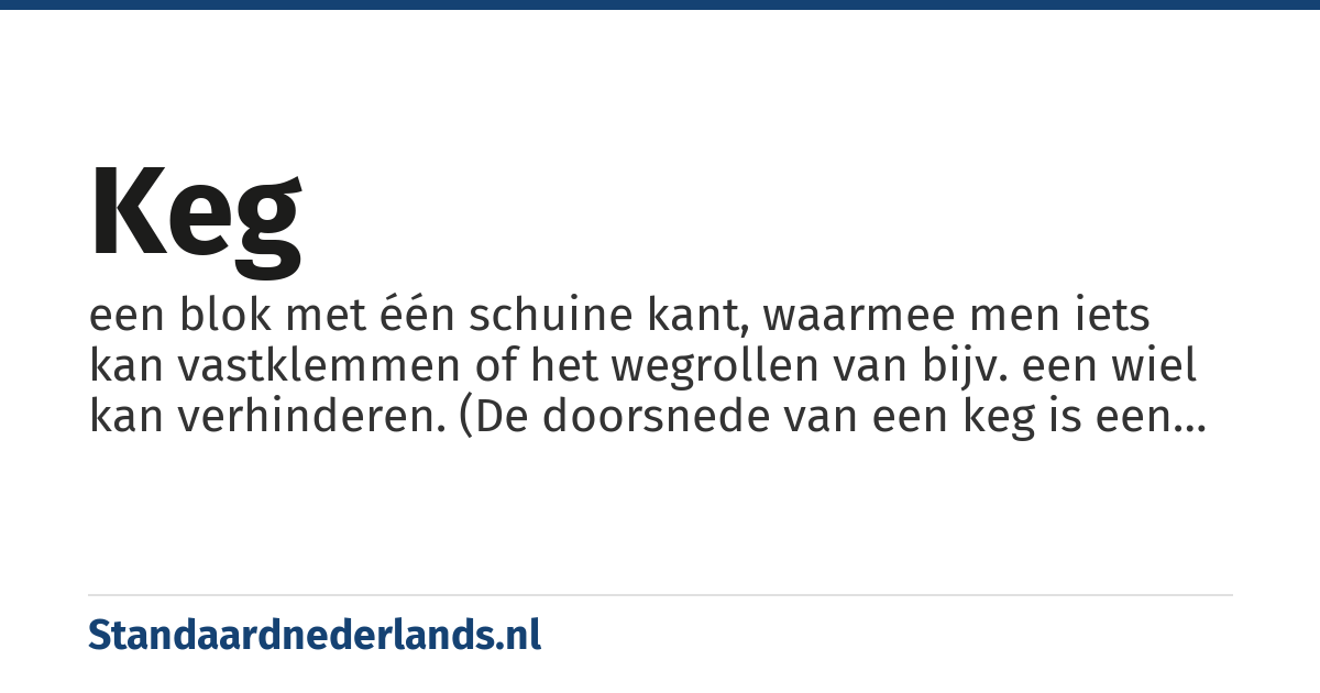keg: een blok met één schuine kant, waarmee men iets kan vastklemmen of het wegrollen van bijv. een wiel kan verhinderen. (De doorsnede van een keg is een rechthoekige driehoek, van een wig is dat een gelijkbenige driehoek.