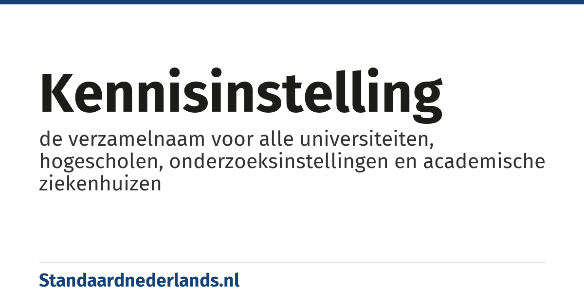 kennisinstelling: de verzamelnaam voor alle universiteiten, hogescholen, onderzoeksinstellingen en academische ziekenhuizen