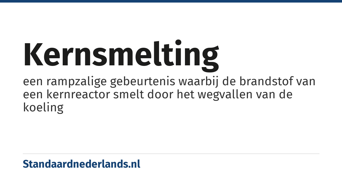 kernsmelting: een rampzalige gebeurtenis waarbij de brandstof van een kernreactor smelt door het wegvallen van de koeling