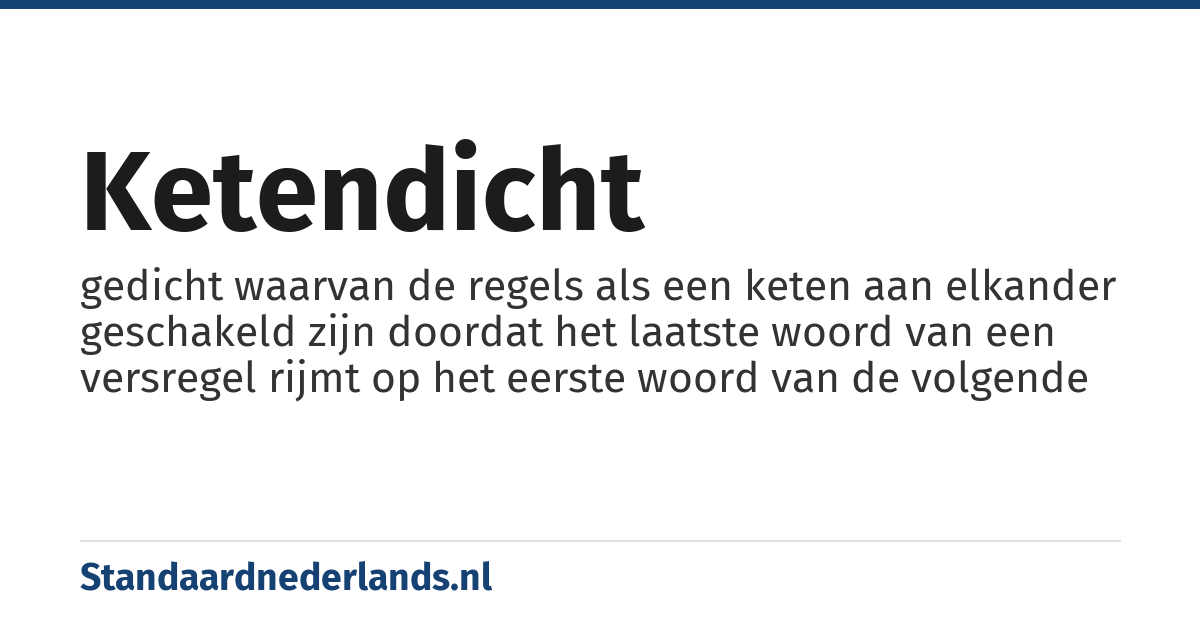 ketendicht: gedicht waarvan de regels als een keten aan elkander geschakeld zijn doordat het laatste woord van een versregel rijmt op het eerste woord van de volgende