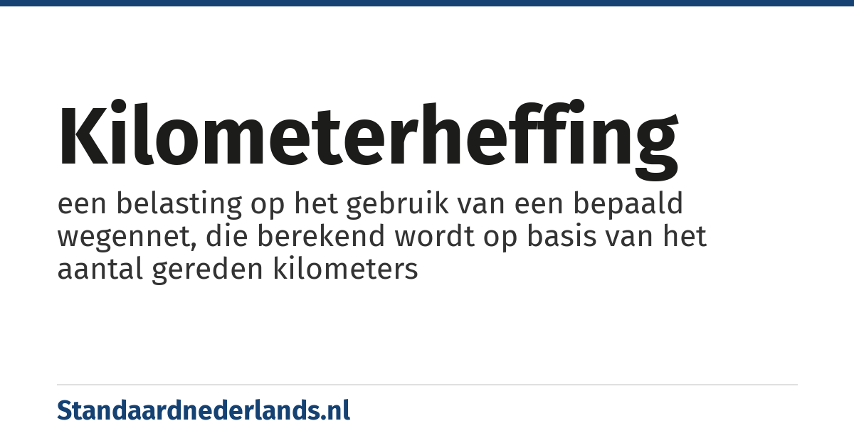 kilometerheffing: een belasting op het gebruik van een bepaald wegennet, die berekend wordt op basis van het aantal gereden kilometers