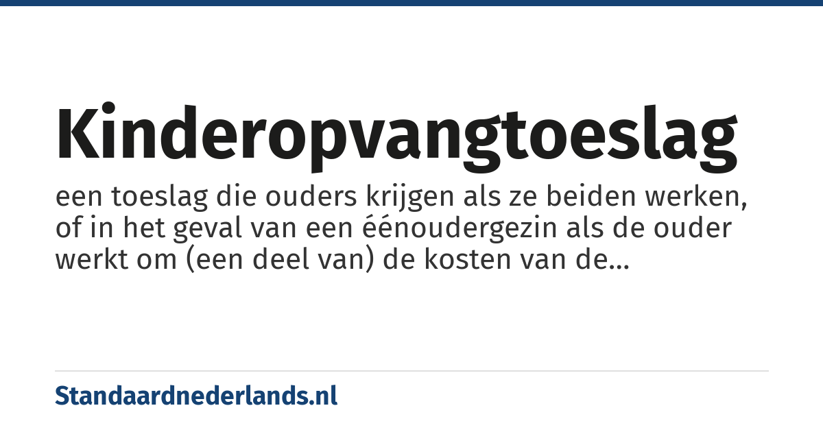 kinderopvangtoeslag: een toeslag die ouders krijgen als ze beiden werken, of in het geval van een éénoudergezin als de ouder werkt om (een deel van) de kosten van de kinderopvang te betalen