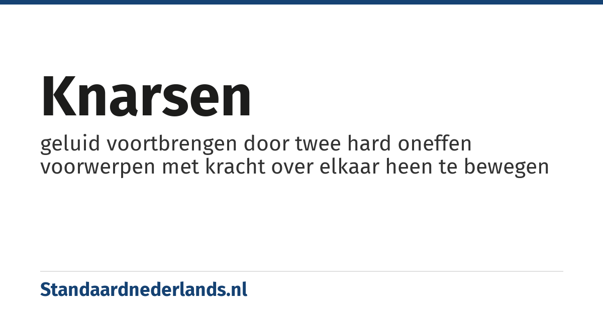 knarsen: geluid voortbrengen door twee hard oneffen voorwerpen met kracht over elkaar heen te bewegen
